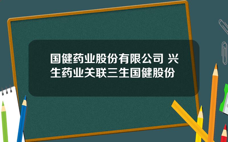 国健药业股份有限公司 兴生药业关联三生国健股份